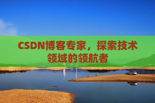 CSDN博客专家，探索技术领域的领航者